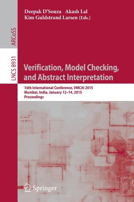 Verification, Model Checking, and Abstract Interpretation: 16th International Conference, Vmcai 2015, Mumbai, India, January 12-14, 2015, Proceedings - D'Souza, Deepak (Editor), and Lal, Akash (Editor), and Larsen, Kim Guldstrand (Editor)