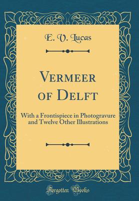 Vermeer of Delft: With a Frontispiece in Photogravure and Twelve Other Illustrations (Classic Reprint) - Lucas, E V