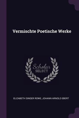 Vermischte Poetische Werke - Rowe, Elizabeth Singer, and Ebert, Johann Arnold