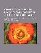 Vermont Speller, or Progressive Lessons in the English Language, in Two Parts: A New System of Teaching the Spelling, Pronunciation, Analysis, and Significations, of Several Thousands of the Words Most Generally in Use in Ordinary Affairs, and in the Arts