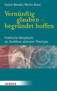 Vernunftig Glauben - Begrundet Hoffen: Praktische Metaphysik ALS Denkform Rationaler Theologie
