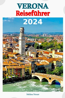 Verona Reisef?hrer 2024: Entdecken Sie verborgene Sch?tze, tauchen Sie ein in die lokale Kultur und genie?en Sie die Aromen der veronesischen K?che, w?hrend Sie unserer sorgf?ltig geplanten Reiseroute folgen - Neuer, Melina