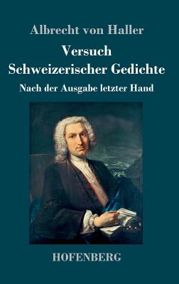 Versuch Schweizerischer Gedichte: Nach der Ausgabe letzter Hand - Haller, Albrecht Von