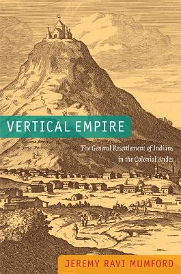 Vertical Empire: The General Resettlement of Indians in the Colonial Andes - Mumford, Jeremy Ravi