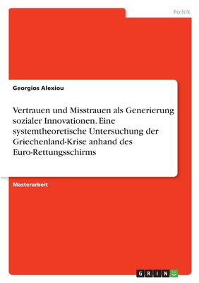 Vertrauen und Misstrauen als Generierung sozialer Innovationen. Eine systemtheoretische Untersuchung der Griechenland-Krise anhand des Euro-Rettungsschirms - Alexiou, Georgios