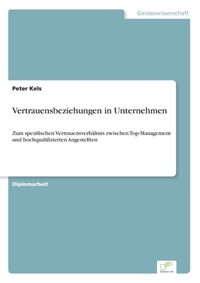 Vertrauensbeziehungen in Unternehmen: Zum spezifischen Vertrauensverh?ltnis zwischen Top-Management und hochqualifizierten Angestellten - Kels, Peter