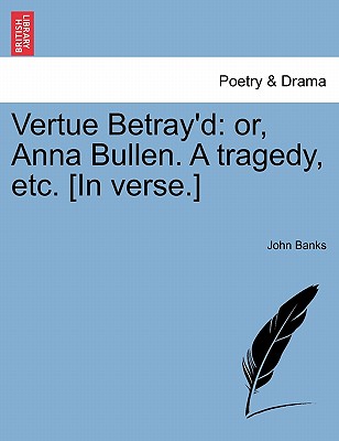 Vertue Betray'd: Or, Anna Bullen. a Tragedy, Etc. [In Verse.] - Banks, John, Dr.