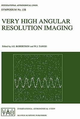 Very High Angular Resolution Imaging: Proceedings of the 158th Symposium of the International Astronomical Union, Held at the Women's College, University of Sydney, Australia, 11-15 January 1993 - Robertson, J G (Editor), and Tango, W J (Editor)
