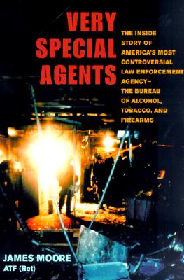 Very Special Agents: The Inside Story of America's Most Controversial Law Enforcement Agency-The Bureau of Alcohol, Tobacco, and Firearms - Moore, James
