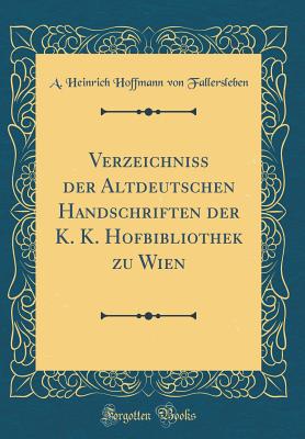 Verzeichniss Der Altdeutschen Handschriften Der K. K. Hofbibliothek Zu Wien (Classic Reprint) - Fallersleben, A Heinrich Hoffmann Von