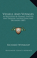 Vessels And Voyages: As Regulated By Federal Statutes, And Treasury Instructions And Decisions (1887)