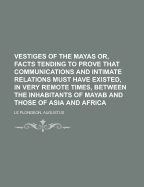 Vestiges of the Mayas: Or, Facts Tending to Prove that Communications and Intimate Relations...
