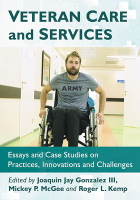 Veteran Care and Services: Essays and Case Studies on Practices, Innovations and Challenges - Gonzalez, Joaquin J, and McGee, Mickey P (Editor), and Kemp, Roger L (Editor)