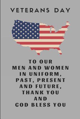 Veterans Day to Our Men and Women in Uniform, Past, Present and Future, Thank You and God Bless You: Custom-Designed Notebook - Days, Noteworthy