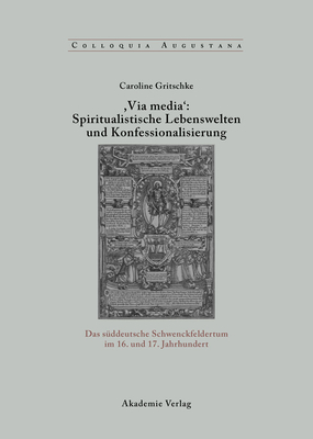 , Via Media': Spiritualistische Lebenswelten Und Konfessionalisierung: Das S?ddeutsche Schwenckfeldertum Im 16. Und 17. Jahrhundert - Gritschke, Caroline