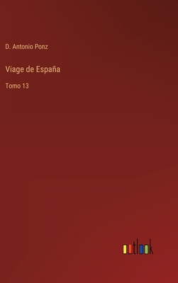 Viage de Espaa: Tomo 13 - Ponz, D Antonio