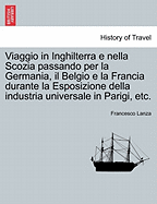 Viaggio in Inghilterra E Nella Scozia Passando Per La Germania, Il Belgio E La Francia Durante La Esposizione Della Industria Universale in Parigi, Etc.