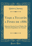 Viaje a Yucatn a Fines de 1886: Relaci?n Escrita Con El T?tulo, Ma Derni?re Expedition Au Yucatn (Classic Reprint)