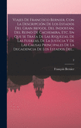 Viajes De Francisco Bernier, Con La Descripci?n De Los Estados Del Gran Mogol, Del Indostn, Del Reino De Cachemira, Etc. En Que Se Trata De Las Riquezas, De Las Fuerzas, De La Justicia Y De Las Causas Principales De La Decadencia De Los Estados Del...; 2