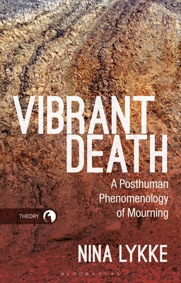 Vibrant Death: A Posthuman Phenomenology of Mourning - Lykke, Nina, and Braidotti, Rosi (Editor)