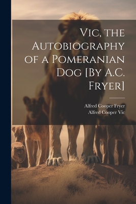 Vic, the Autobiography of a Pomeranian Dog [By A.C. Fryer] - Fryer, Alfred Cooper, and Vic, Alfred Cooper