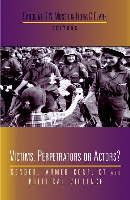 Victims, Perpetrators or Actors: Gender, Armed Conflict and Political Violence - Moser, Professor Caroline (Editor), and Clark, Doctor Fiona (Editor)