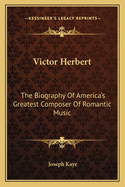 Victor Herbert: The Biography Of America's Greatest Composer Of Romantic Music