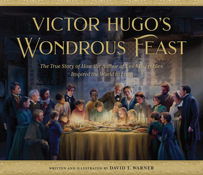 Victor Hugo's Wondrous Feast: The True Story of How the Author of Les Miserables Inspired the World to Love - 