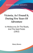 Victoria, As I Found It, During Five Years Of Adventure: In Melbourne, On The Roads, And The Gold Fields (1862)