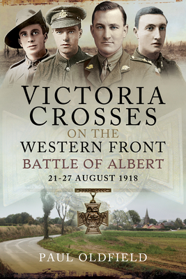 Victoria Crosses on the Western Front - Battle of Albert: 21-27 August 1918 - Oldfield, Paul