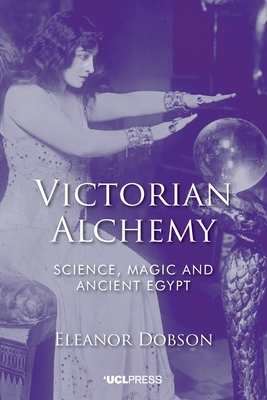 Victorian Alchemy: Science, Magic and Ancient Egypt - Dobson, Eleanor