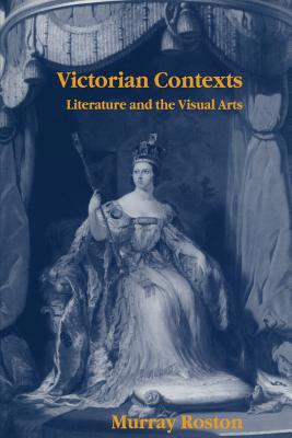 Victorian Contexts: Literature and the Visual Arts - Roston, Murray