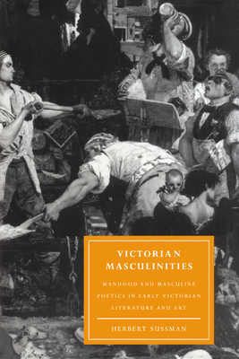 Victorian Masculinities: Manhood and Masculine Poetics in Early Victorian Literature and Art - Sussman, Herbert