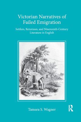 Victorian Narratives of Failed Emigration: Settlers, Returnees, and Nineteenth-Century Literature in English - Wagner, Tamara S