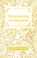 Victorian Ode - For Jubilee Day, 1897;With a Chapter from Francis Thompson, Essays, 1917 by Benjamin Franklin Fisher