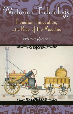 Victorian Technology: Invention, Innovation, and the Rise of the Machine - Sussman, Herbert L