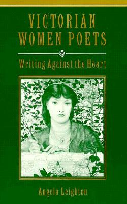 Victorian Women Poets: Writing Against the Heart - Leighton, Angela