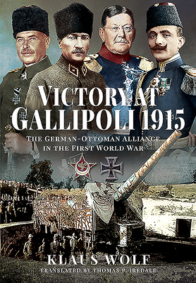 Victory at Gallipoli, 1915: The German-Ottoman Alliance in the First World War - Wolf, Klaus
