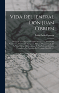 Vida Del Jeneral Don Juan O'brien: Hroe De La Independencia Sud-Americana, Irlandes De Nacimiento, Chileno De Adopcion. Historia Documentada De Su Vida Militar I Diplomtica; De Sus Valiosos Servicios Prestados a Las Naciones Del Uruguay, Repblica...