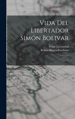 Vida del libertador Simn Bolivar: 1 - Larrazabal, Felipe, and Blanco-Fombona, Rufino
