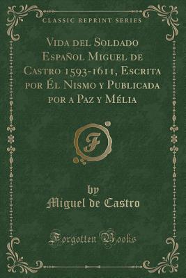 Vida del Soldado Espanol Miguel de Castro 1593-1611, Escrita Por El Nismo y Publicada Por a Paz y Melia (Classic Reprint) - Castro, Miguel de