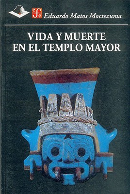 Vida y muerte en el Templo Mayor - Matos Moctezuma, Eduardo