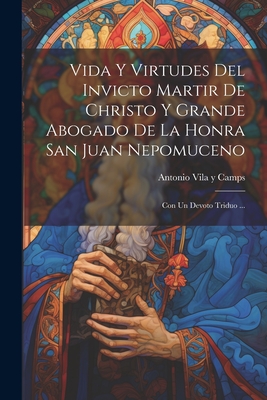 Vida y Virtudes del Invicto Martir de Christo y Grande Abogado de La Honra San Juan Nepomuceno: Con Un Devoto Triduo ... - Antonio Vila Y Camps (Creator)