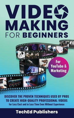 Video Making for Beginners: Discover the Proven Techniques Used by Pros to Create High-Quality Professional Videos for Less Cost and in Less Time Even Without Experience - Publishers, Teched