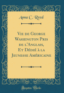 Vie de George Washington Pris de l'Anglais, Et Ddi  La Jeunesse Amricaine (Classic Reprint)