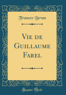 Vie de Guillaume Farel (Classic Reprint)