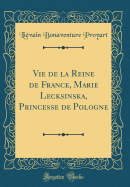 Vie de la Reine de France, Marie Lecksinska, Princesse de Pologne (Classic Reprint)