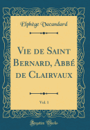 Vie de Saint Bernard, Abb de Clairvaux, Vol. 1 (Classic Reprint)