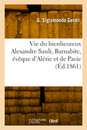 Vie Du Bienheureux Alexandre Sauli, Barnabite, Eveque D'Alerie Et de Pavie, Apotre de La Corse (Classic Reprint)