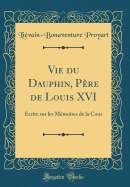 Vie Du Dauphin, Pre de Louis XVI: crite Sur Les Mmoires de la Cour (Classic Reprint)